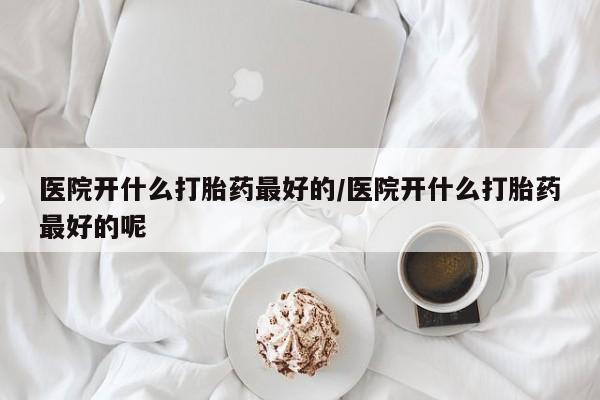求买打胎药微信号医院开什么打胎药最好的/医院开什么打胎药最好的呢