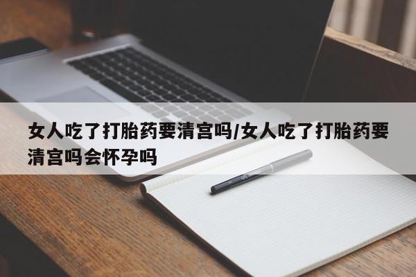 求买打胎药微信号女人吃了打胎药要清宫吗/女人吃了打胎药要清宫吗会怀孕吗