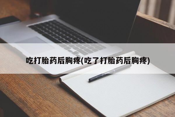 求买打胎药微信号吃打胎药后胸疼(吃了打胎药后胸疼)