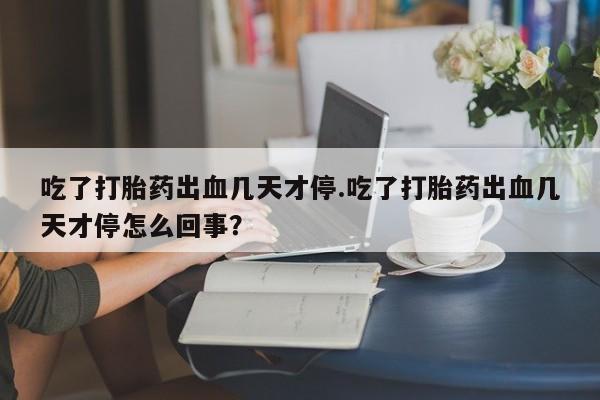 求买打胎药微信号吃了打胎药出血几天才停.吃了打胎药出血几天才停怎么回事？