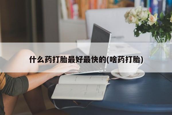 求买打胎药微信号什么药打胎最好最快的(啥药打胎)