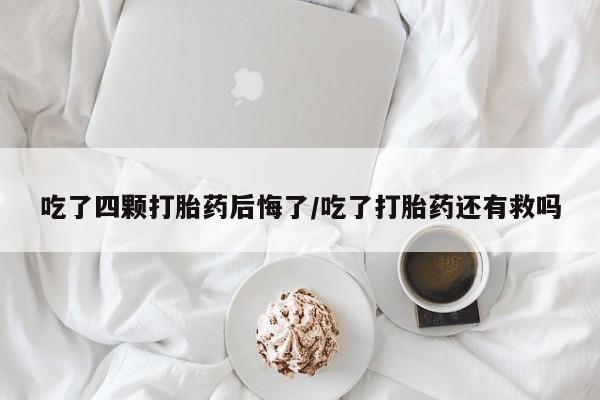 求买打胎药微信号吃了四颗打胎药后悔了/吃了打胎药还有救吗
