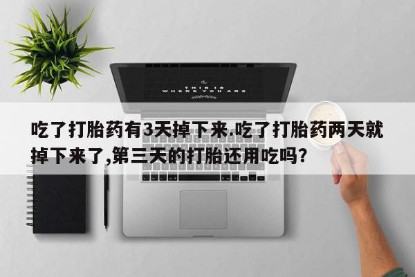 求买打胎药微信号吃了打胎药有3天掉下来.吃了打胎药两天就掉下来了,第三天的打胎还用吃吗？