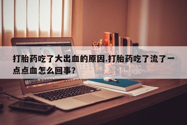 求买打胎药微信号打胎药吃了大出血的原因.打胎药吃了流了一点点血怎么回事？