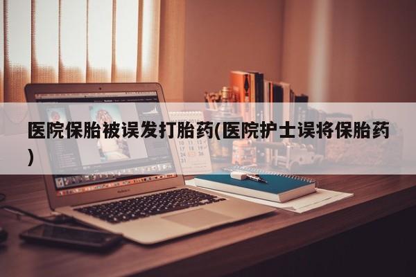 求买打胎药微信号医院保胎被误发打胎药(医院护士误将保胎药)