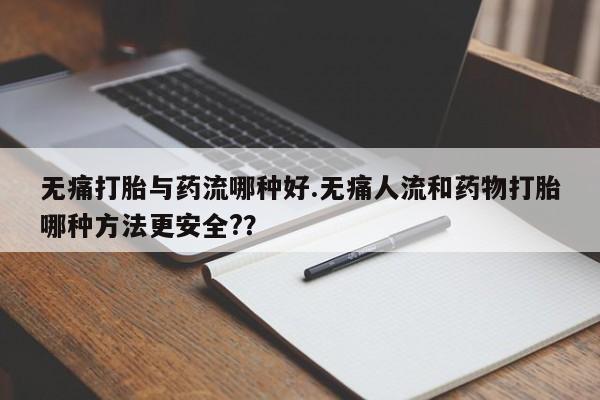 求买打胎药微信号无痛打胎与药流哪种好.无痛人流和药物打胎哪种方法更安全?？