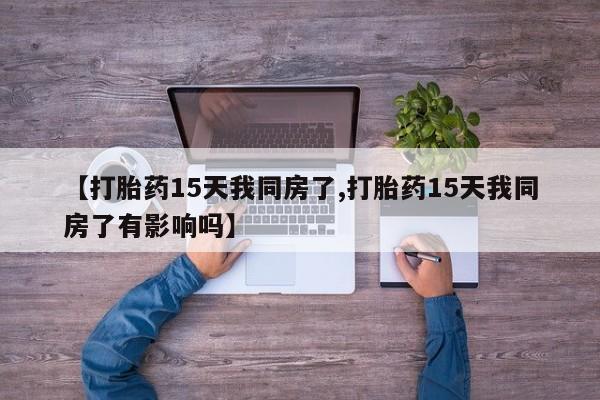 求买打胎药微信号【打胎药15天我同房了,打胎药15天我同房了有影响吗】
