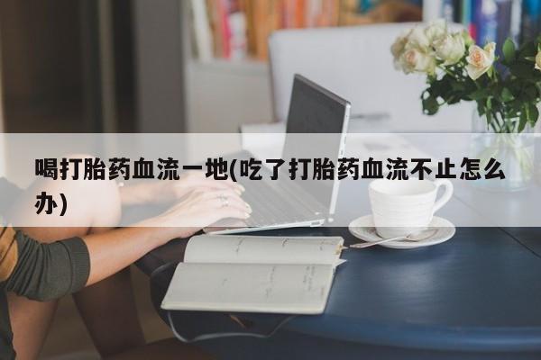 求买打胎药微信号喝打胎药血流一地(吃了打胎药血流不止怎么办)