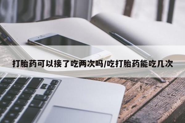 求买打胎药微信号打胎药可以接了吃两次吗/吃打胎药能吃几次