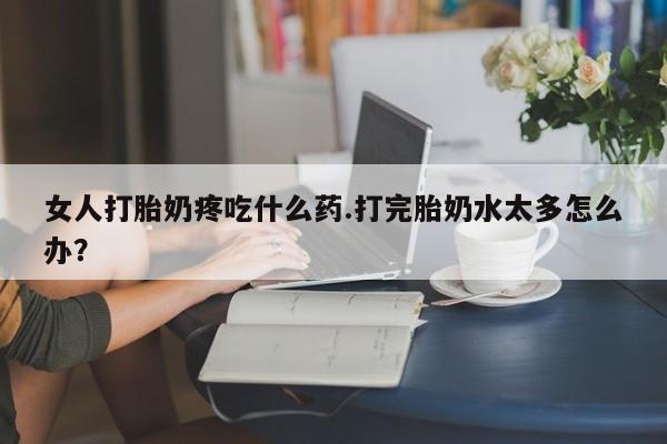 求买打胎药微信号女人打胎奶疼吃什么药.打完胎奶水太多怎么办？