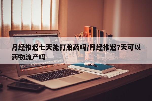 求买打胎药微信号月经推迟七天能打胎药吗/月经推迟7天可以药物流产吗