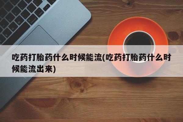 求买打胎药微信号吃药打胎药什么时候能流(吃药打胎药什么时候能流出来)