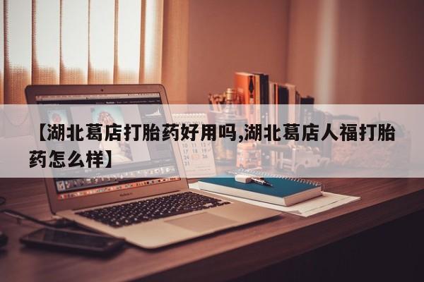 求买打胎药微信号【湖北葛店打胎药好用吗,湖北葛店人福打胎药怎么样】