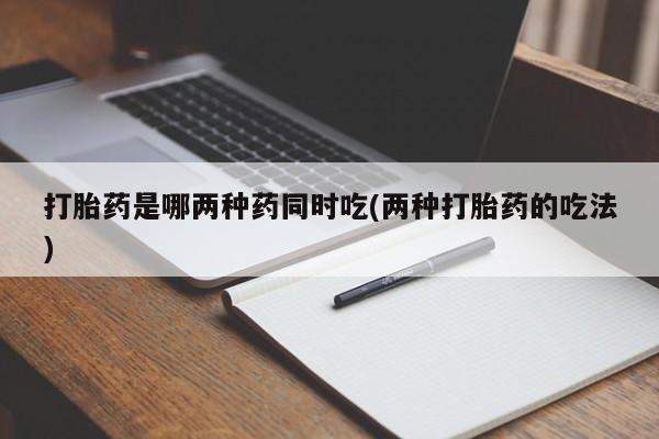 求买打胎药微信号打胎药是哪两种药同时吃(两种打胎药的吃法)