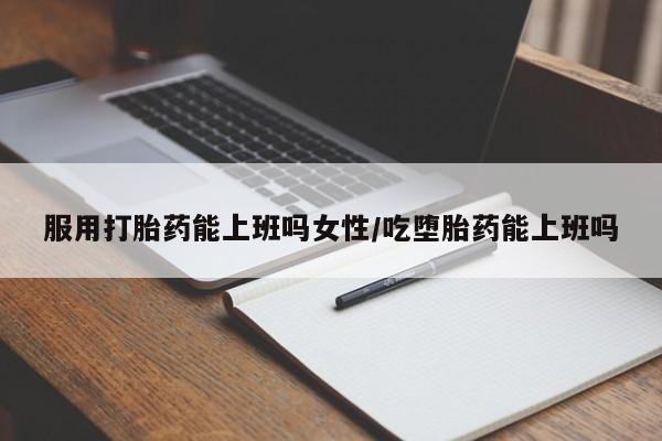 求买打胎药微信号服用打胎药能上班吗女性/吃堕胎药能上班吗