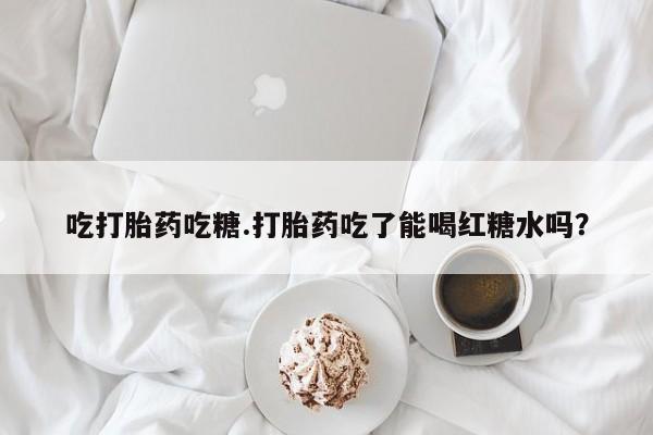 求买打胎药微信号吃打胎药吃糖.打胎药吃了能喝红糖水吗？