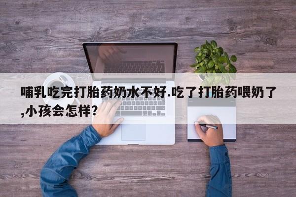 求买打胎药微信号哺乳吃完打胎药奶水不好.吃了打胎药喂奶了,小孩会怎样？