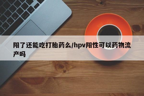 求买打胎药微信号阳了还能吃打胎药么/hpv阳性可以药物流产吗