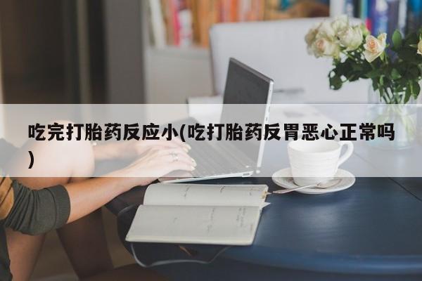 求买打胎药微信号吃完打胎药反应小(吃打胎药反胃恶心正常吗)