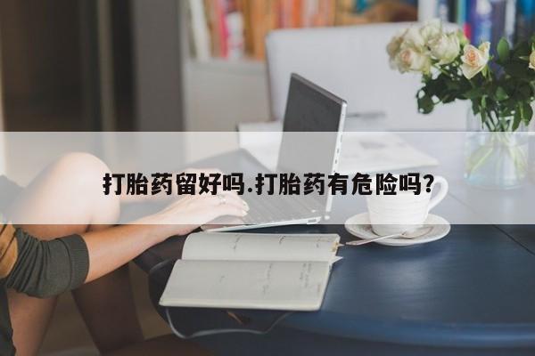 求买打胎药微信号打胎药留好吗.打胎药有危险吗?