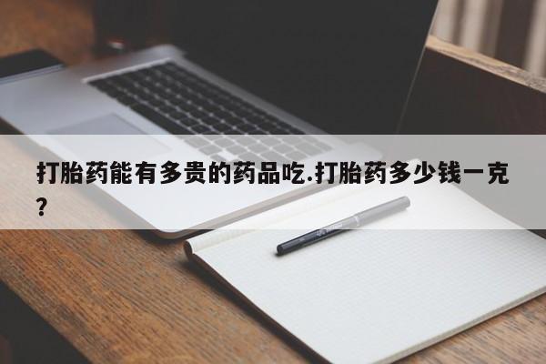 求买打胎药微信号打胎药能有多贵的药品吃.打胎药多少钱一克？