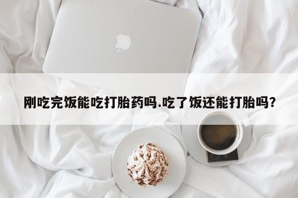 求买打胎药微信号刚吃完饭能吃打胎药吗.吃了饭还能打胎吗？