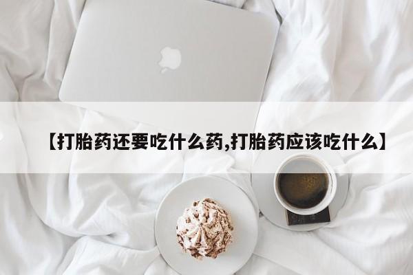 求买打胎药微信号【打胎药还要吃什么药,打胎药应该吃什么】