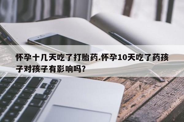 求买打胎药微信号怀孕十几天吃了打胎药.怀孕10天吃了药孩子对孩子有影响吗？