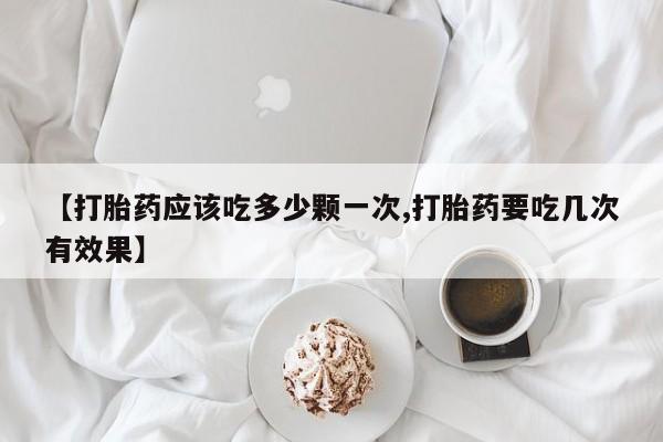 求买打胎药微信号【打胎药应该吃多少颗一次,打胎药要吃几次有效果】