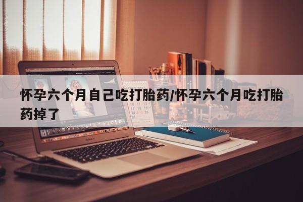 求买打胎药微信号怀孕六个月自己吃打胎药/怀孕六个月吃打胎药掉了