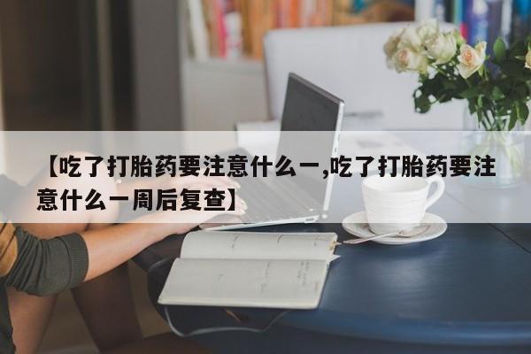 求买打胎药微信号【吃了打胎药要注意什么一,吃了打胎药要注意什么一周后复查】