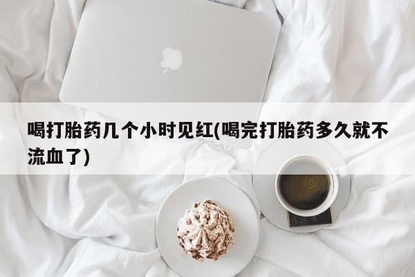 求买打胎药微信号喝打胎药几个小时见红(喝完打胎药多久就不流血了)