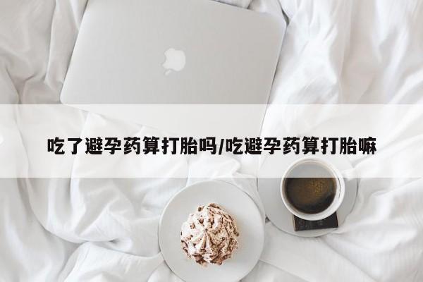 求买打胎药微信号吃了避孕药算打胎吗/吃避孕药算打胎嘛