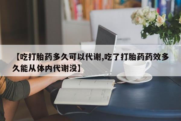 求买打胎药微信号【吃打胎药多久可以代谢,吃了打胎药药效多久能从体内代谢没】