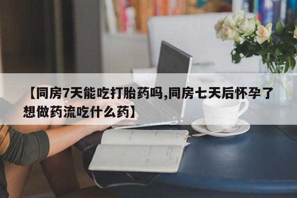 求买打胎药微信号【同房7天能吃打胎药吗,同房七天后怀孕了想做药流吃什么药】