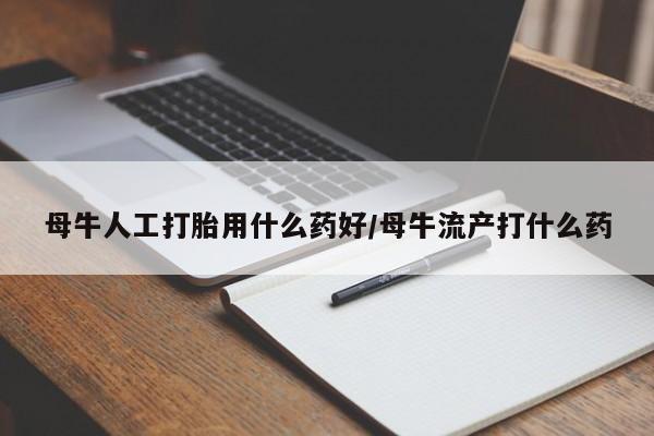求买打胎药微信号母牛人工打胎用什么药好/母牛流产打什么药