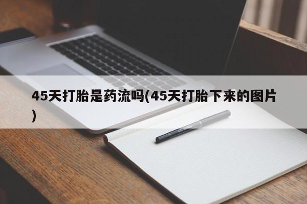 求买打胎药微信号45天打胎是药流吗(45天打胎下来的图片)