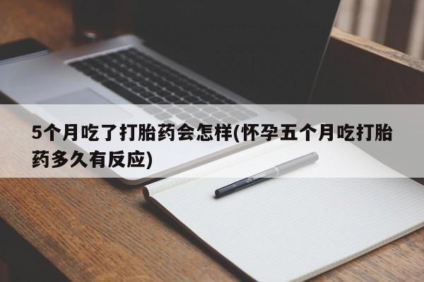 求买打胎药微信号5个月吃了打胎药会怎样(怀孕五个月吃打胎药多久有反应)