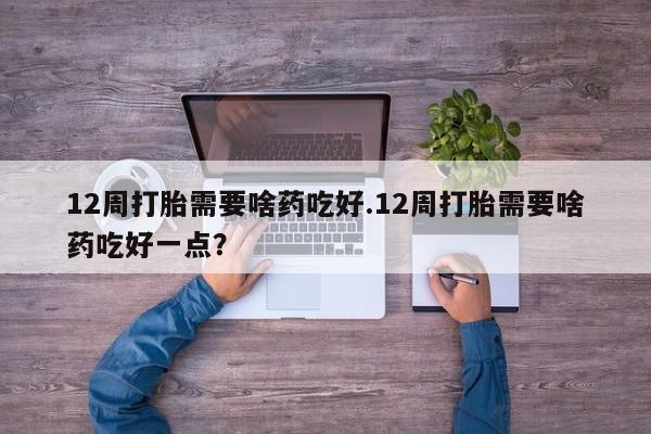 求买打胎药微信号12周打胎需要啥药吃好.12周打胎需要啥药吃好一点？