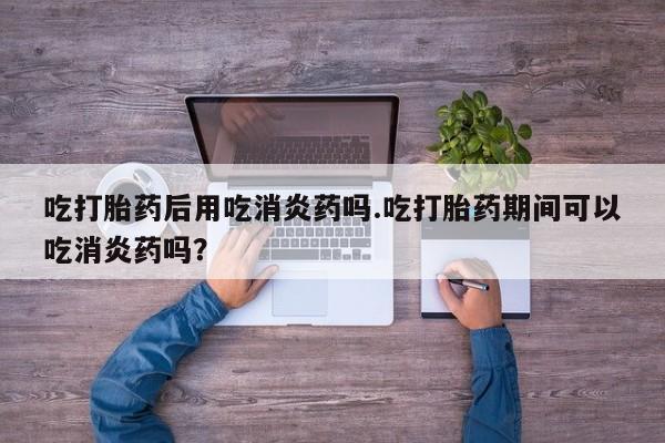 求买打胎药微信号吃打胎药后用吃消炎药吗.吃打胎药期间可以吃消炎药吗？