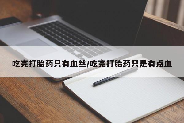 求买打胎药微信号吃完打胎药只有血丝/吃完打胎药只是有点血