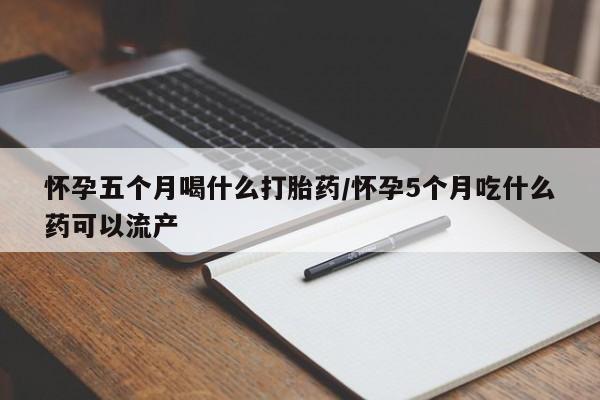 求买打胎药微信号怀孕五个月喝什么打胎药/怀孕5个月吃什么药可以流产