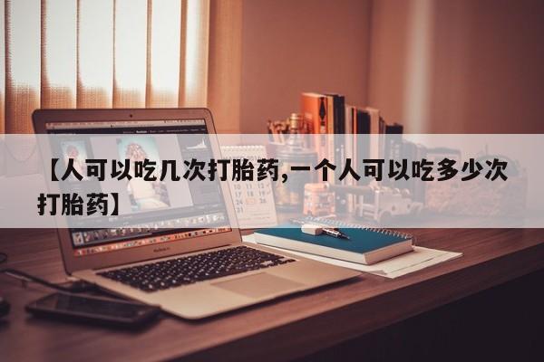 求买打胎药微信号【人可以吃几次打胎药,一个人可以吃多少次打胎药】