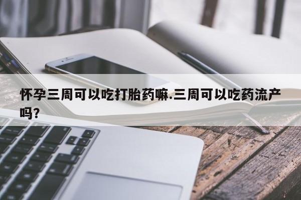 求买打胎药微信号怀孕三周可以吃打胎药嘛.三周可以吃药流产吗？