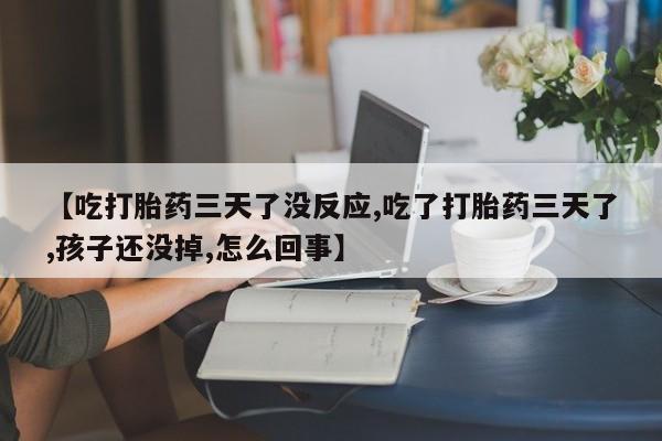 求买打胎药微信号【吃打胎药三天了没反应,吃了打胎药三天了,孩子还没掉,怎么回事】