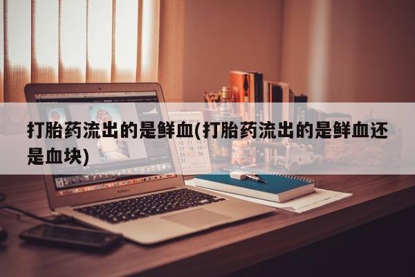 求买打胎药微信号打胎药流出的是鲜血(打胎药流出的是鲜血还是血块)