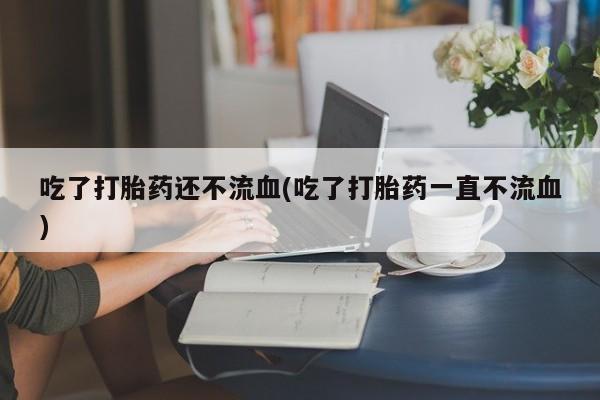 求买打胎药微信号吃了打胎药还不流血(吃了打胎药一直不流血)