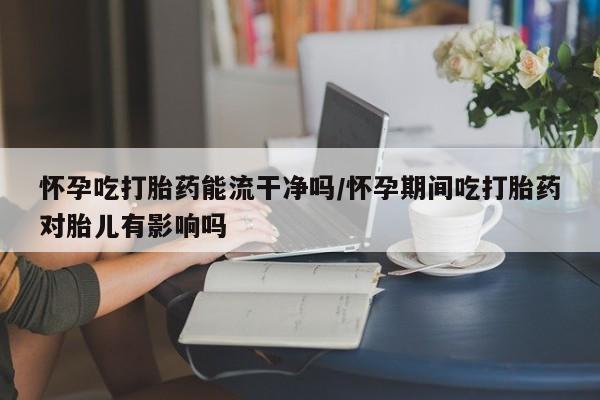 求买打胎药微信号怀孕吃打胎药能流干净吗/怀孕期间吃打胎药对胎儿有影响吗