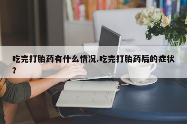 求买打胎药微信号吃完打胎药有什么情况.吃完打胎药后的症状?