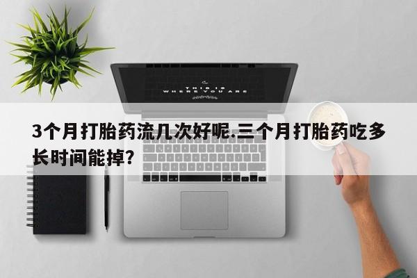 求买打胎药微信号3个月打胎药流几次好呢.三个月打胎药吃多长时间能掉？